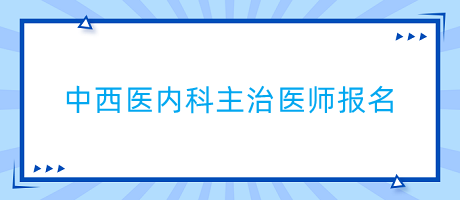 中西醫(yī)內(nèi)科主治醫(yī)師報名