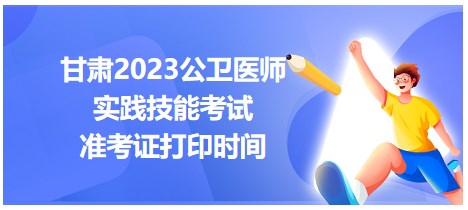 甘肅2023公衛(wèi)醫(yī)師技能準(zhǔn)考證打印時間