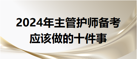 2024年主管護(hù)師備考應(yīng)該做的十件事