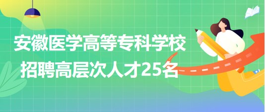 安徽醫(yī)學(xué)高等?？茖W(xué)校2023年第二批招聘高層次人才25名