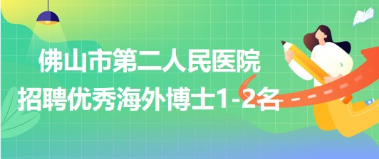 廣東省佛山市第二人民醫(yī)院2023年補(bǔ)充招聘優(yōu)秀海外博士1-2名