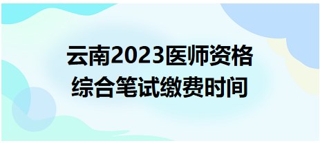 云南2023醫(yī)師資格綜合筆試?yán)U費(fèi)時間