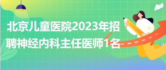 首都醫(yī)科大學(xué)附屬北京兒童醫(yī)院2023年招聘神經(jīng)內(nèi)科主任醫(yī)師1名