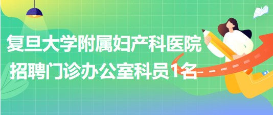 復旦大學附屬婦產(chǎn)科醫(yī)院2023年招聘門診辦公室科員1名