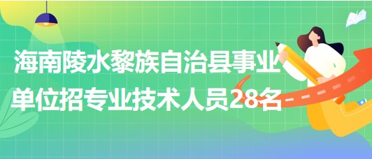 海南招聘陵水黎族自治縣事業(yè)單位編制及員額制專(zhuān)業(yè)技術(shù)人員28名