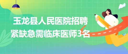 云南省麗江市玉龍納西族自治縣人民醫(yī)院招聘緊缺急需臨床醫(yī)師3名