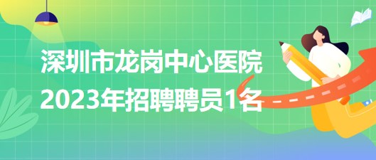 深圳市龍崗中心醫(yī)院2023年招聘聘員1名