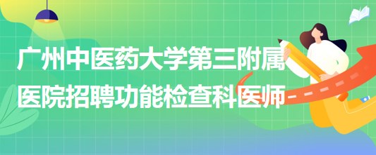 廣州中醫(yī)藥大學第三附屬醫(yī)院2023年招聘功能檢查科醫(yī)師若干名