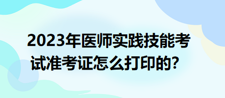 2023年臨床執(zhí)業(yè)醫(yī)師實踐技能考試準考證怎么打印的？