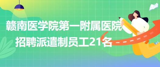 贛南醫(yī)學院第一附屬醫(yī)院2023年6月招聘派遣制員工21名