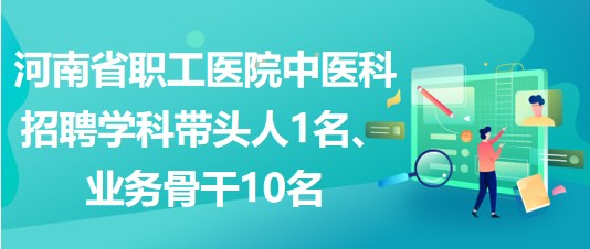 河南省職工醫(yī)院中醫(yī)科招聘學(xué)科帶頭人1名、業(yè)務(wù)骨干10名