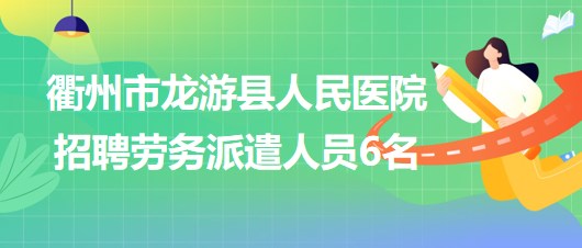 浙江省衢州市龍游縣人民醫(yī)院2023年招聘勞務(wù)派遣人員6名