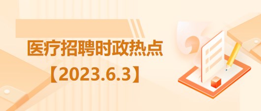 醫(yī)療衛(wèi)生招聘時事政治：2023年6月3日時政熱點(diǎn)整理