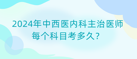 2024年中西醫(yī)內科主治醫(yī)師每個科目考多久？