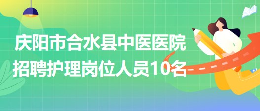 甘肅省慶陽市合水縣中醫(yī)醫(yī)院招聘護(hù)理崗位專業(yè)技術(shù)人員10名