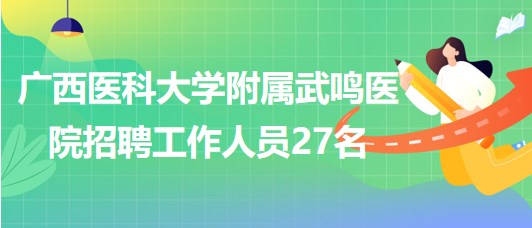 廣西醫(yī)科大學附屬武鳴醫(yī)院2023年第二輪招聘工作人員27名