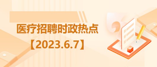 醫(yī)療衛(wèi)生招聘時(shí)事政治：2023年6月7日時(shí)政熱點(diǎn)整理