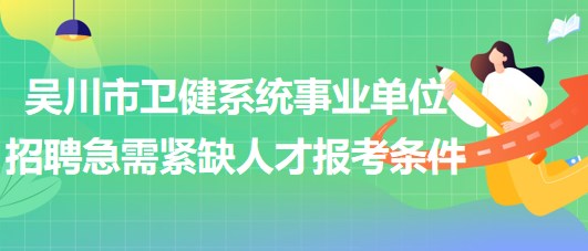 廣東省湛江市吳川市衛(wèi)健系統(tǒng)事業(yè)單位招聘急需緊缺人才報(bào)考條件