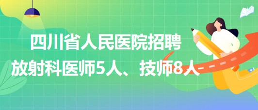 四川省人民醫(yī)院2023年招聘放射科醫(yī)師5人、技師8人