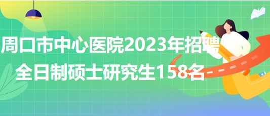 河南省周口市中心醫(yī)院2023年招聘全日制碩士研究生158名