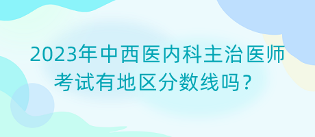 2023年中西醫(yī)內(nèi)科主治醫(yī)師考試有地區(qū)分數(shù)線嗎？