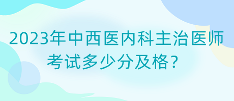 2023年中西醫(yī)內(nèi)科主治醫(yī)師考試多少分及格？