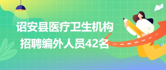 福建省漳州市詔安縣醫(yī)療衛(wèi)生機(jī)構(gòu)2023年招聘編外人員42名