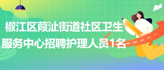 臺州市椒江區(qū)葭沚街道社區(qū)衛(wèi)生服務(wù)中心招聘編外護(hù)理人員1名