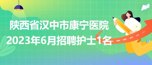 陜西省漢中市康寧醫(yī)院2023年6月招聘護士1名