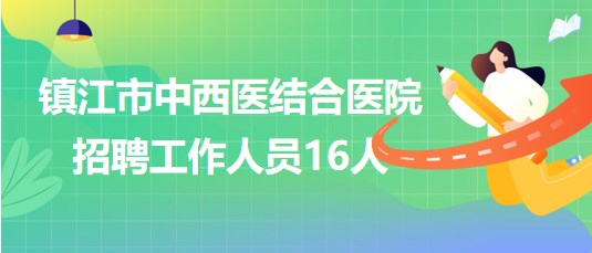 江蘇省鎮(zhèn)江市中西醫(yī)結(jié)合醫(yī)院2023年第二批招聘工作人員16人