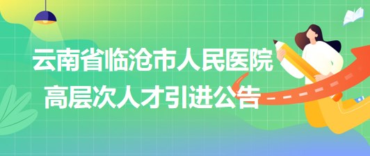 云南省臨滄市人民醫(yī)院2023年高層次人才引進(jìn)公告