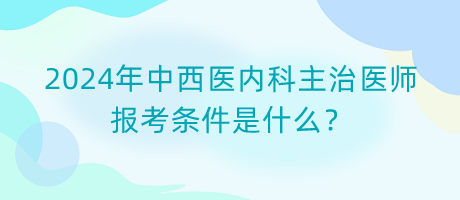 2024年中西醫(yī)內(nèi)科主治醫(yī)師報(bào)考條件是什么？