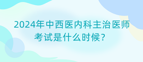 2024年中西醫(yī)內(nèi)科主治醫(yī)師考試是什么時候？