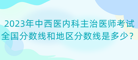 2023年中西醫(yī)內(nèi)科主治醫(yī)師考試全國(guó)分?jǐn)?shù)線和地區(qū)分?jǐn)?shù)線是多少？