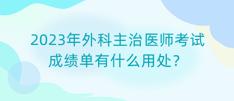 2023年外科主治醫(yī)師考試成績(jī)單有什么用處？