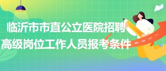 臨沂市市直公立醫(yī)院招聘衛(wèi)生專業(yè)技術(shù)高級崗位工作人員報(bào)考條件