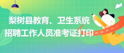 四平市梨樹縣教育、衛(wèi)生系統(tǒng)2023年招聘工作人員準考證打印