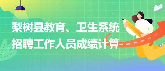 四平市梨樹縣教育、衛(wèi)生系統(tǒng)2023年招聘工作人員成績計算