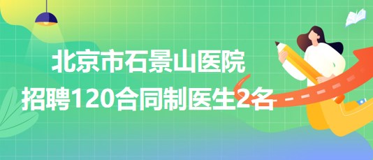 北京市石景山醫(yī)院2023年招聘120合同制醫(yī)生2名