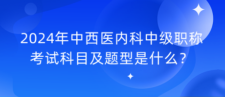 2024年中西醫(yī)內(nèi)科中級職稱考試科目及題型是什么？