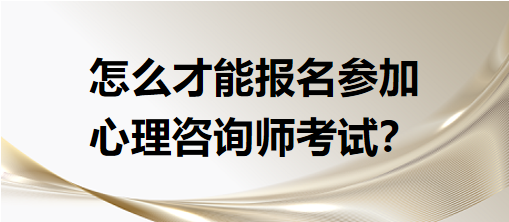 怎么才能報(bào)名參加心理咨詢師考試？