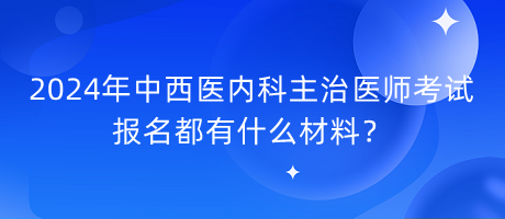 2024年中西醫(yī)內(nèi)科主治醫(yī)師考試報名都有什么材料？