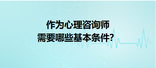 作為心理咨詢師需要哪些基本條件？