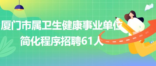 廈門市屬衛(wèi)生健康事業(yè)單位2023年簡化程序招聘工作人員61人