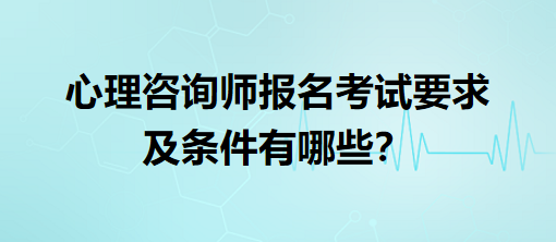 心理咨詢師報名考試要求及條件有哪些？