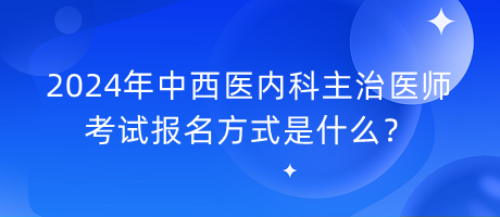 2024年中西醫(yī)內(nèi)科主治醫(yī)師考試報(bào)名方式是什么？