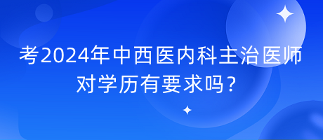 考2024年中西醫(yī)內(nèi)科主治醫(yī)師對學(xué)歷有要求嗎？