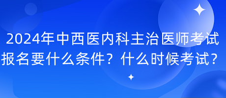 2024年中西醫(yī)內(nèi)科主治醫(yī)師考試報(bào)名要什么條件？什么時(shí)候考試？