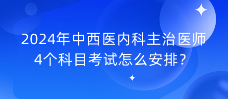 2024年中西醫(yī)內(nèi)科主治醫(yī)師4個科目考試怎么安排？