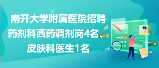 南開大學(xué)附屬醫(yī)院招聘藥劑科西藥調(diào)劑崗4名、皮膚科醫(yī)生1名